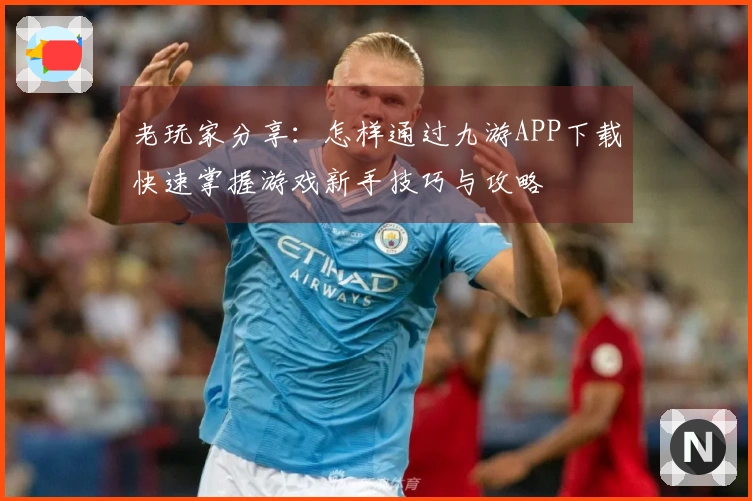 老玩家分享：怎样通过九游APP下载快速掌握游戏新手技巧与攻略