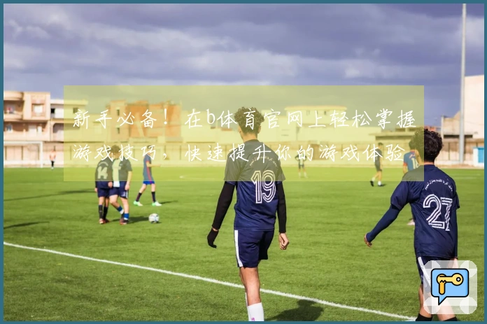 新手必备！在b体育官网上轻松掌握游戏技巧，快速提升你的游戏体验