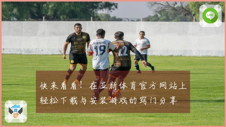 快来看看！在亚新体育官方网站上轻松下载与安装游戏的窍门分享