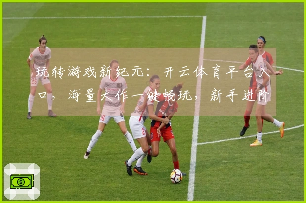 玩转游戏新纪元：开云体育平台入口，海量大作一键畅玩，新手进阶不是梦