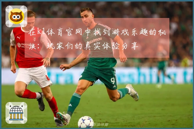 在k1体育官网中找到游戏乐趣的秘诀：玩家们的真实体验分享