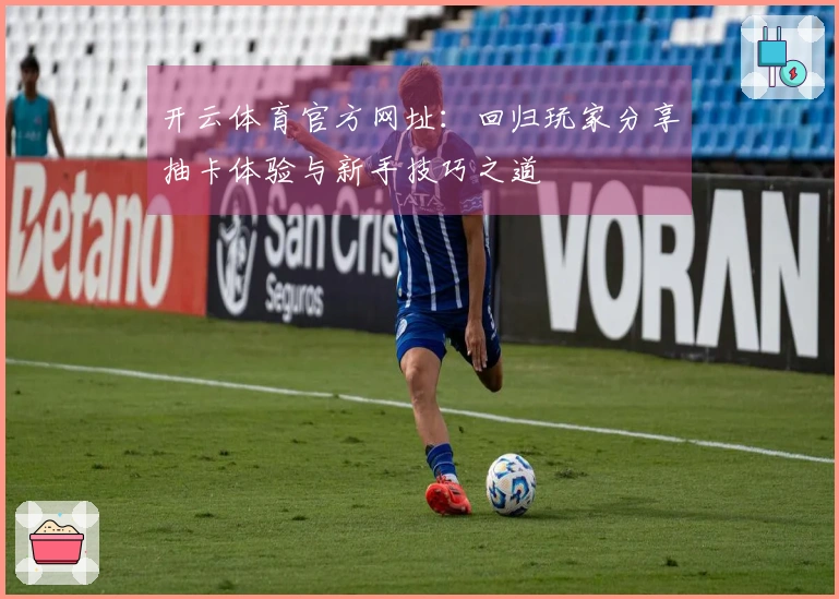 开云体育官方网址：回归玩家分享抽卡体验与新手技巧之道