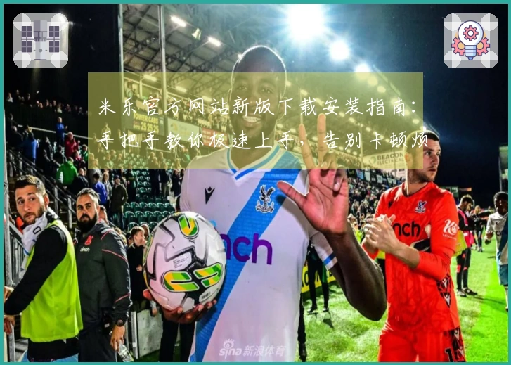 米乐官方网站新版下载安装指南：手把手教你极速上手，告别卡顿烦恼！