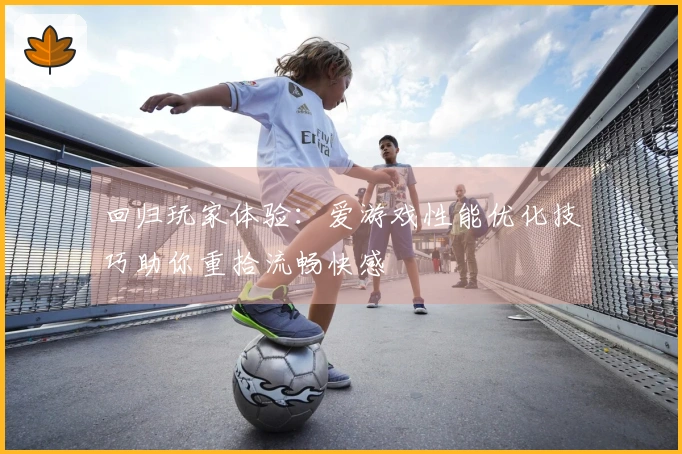 回归玩家体验：爱游戏性能优化技巧助你重拾流畅快感