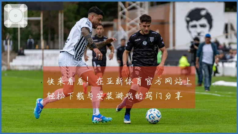 快来看看！在亚新体育官方网站上轻松下载与安装游戏的窍门分享