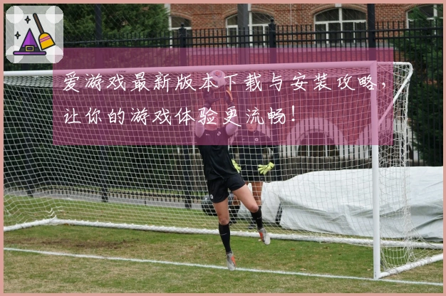 爱游戏最新版本下载与安装攻略，让你的游戏体验更流畅！