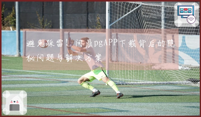 避免踩雷！问鼎pgAPP下载背后的隐秘问题与解决方案
