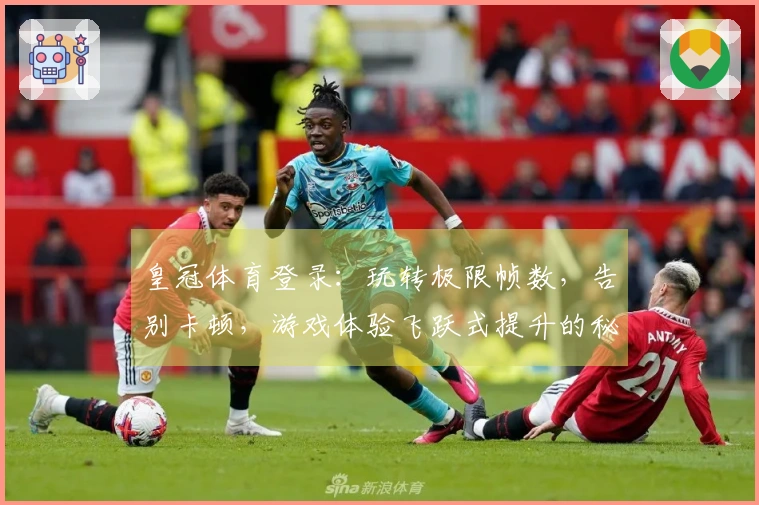 皇冠体育登录：玩转极限帧数，告别卡顿，游戏体验飞跃式提升的秘密武器