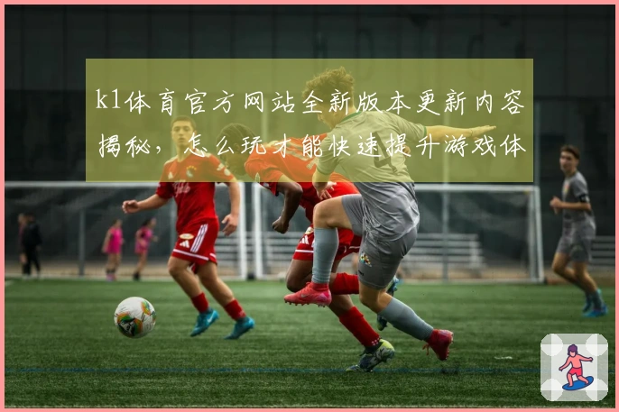 k1体育官方网站全新版本更新内容揭秘，怎么玩才能快速提升游戏体验？