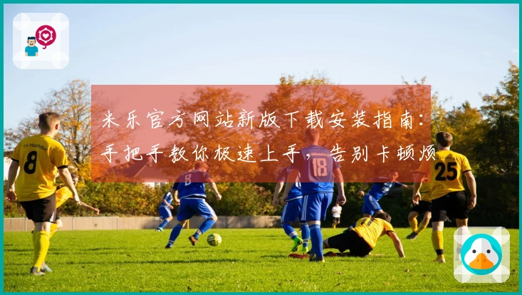 米乐官方网站新版下载安装指南：手把手教你极速上手，告别卡顿烦恼！