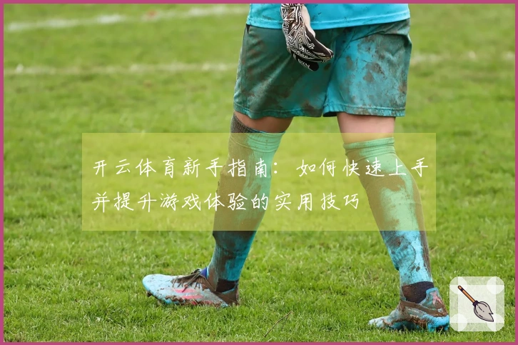 开云体育新手指南：如何快速上手并提升游戏体验的实用技巧