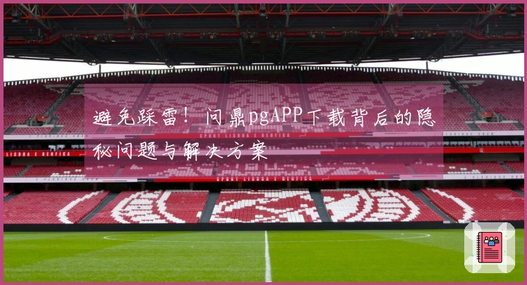 避免踩雷！问鼎pgAPP下载背后的隐秘问题与解决方案