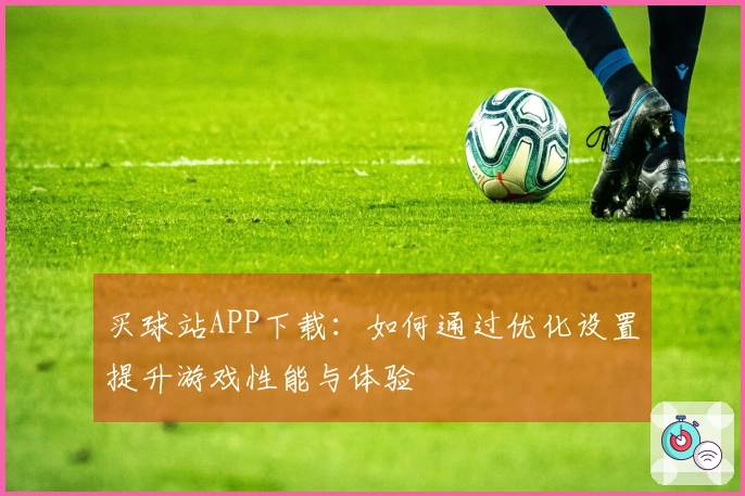 买球站APP下载：如何通过优化设置提升游戏性能与体验