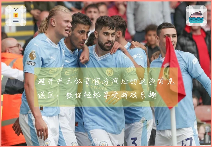 避开开云体育官方网址的这些常见误区，教你轻松享受游戏乐趣