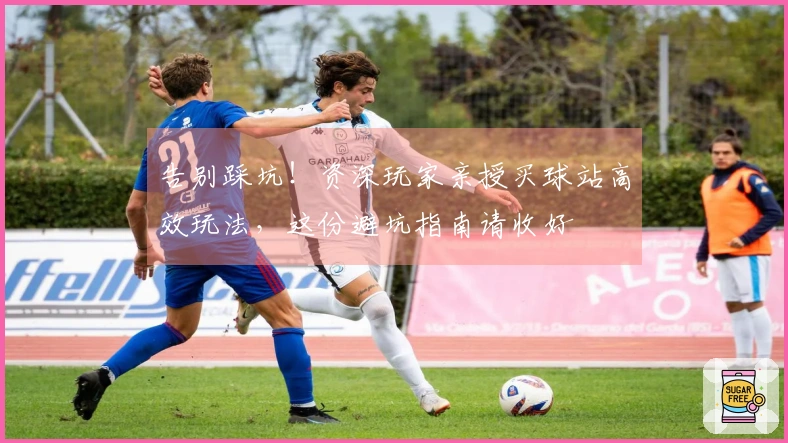 告别踩坑！资深玩家亲授买球站高效玩法，这份避坑指南请收好