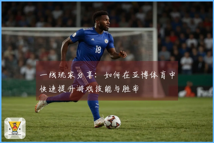 一线玩家分享：如何在亚博体育中快速提升游戏技能与胜率