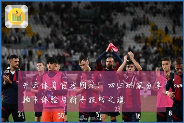 开云体育官方网址：回归玩家分享抽卡体验与新手技巧之道