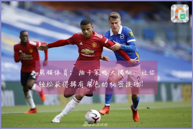 熊猫体育：抽卡策略大揭秘，让你轻松获得稀有角色的秘密技巧！