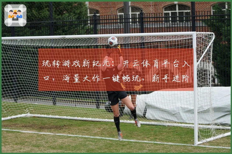 玩转游戏新纪元：开云体育平台入口，海量大作一键畅玩，新手进阶不是梦