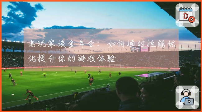 老玩家谈金年会：如何通过性能优化提升你的游戏体验