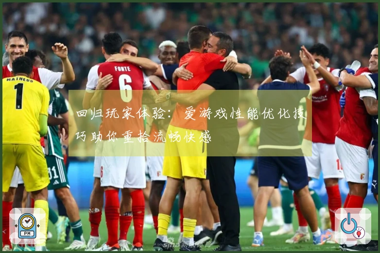 回归玩家体验：爱游戏性能优化技巧助你重拾流畅快感