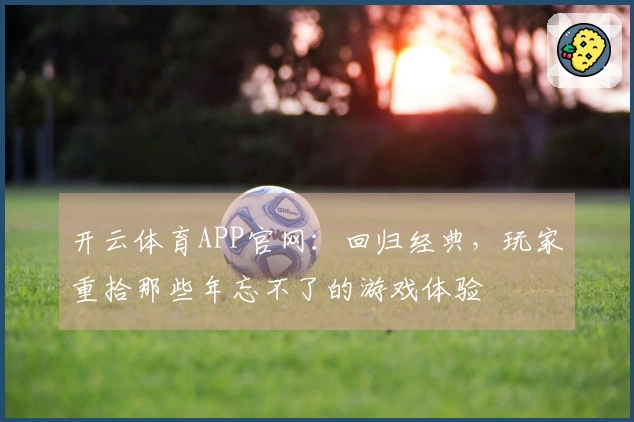 开云体育APP官网：回归经典，玩家重拾那些年忘不了的游戏体验