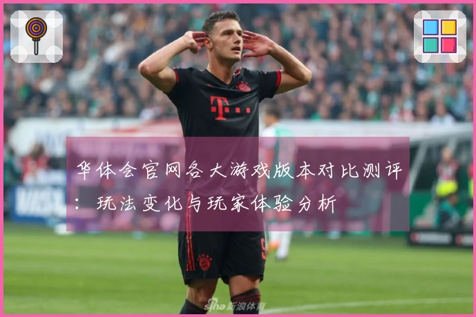 华体会官网各大游戏版本对比测评：玩法变化与玩家体验分析