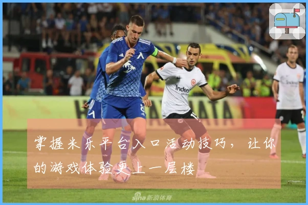 掌握米乐平台入口活动技巧，让你的游戏体验更上一层楼