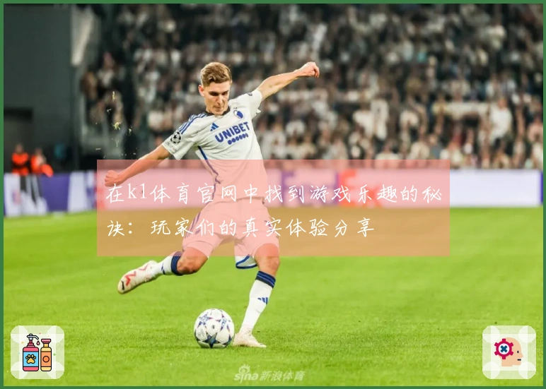 在k1体育官网中找到游戏乐趣的秘诀：玩家们的真实体验分享