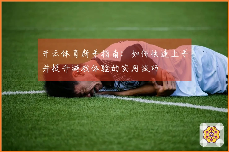 开云体育新手指南：如何快速上手并提升游戏体验的实用技巧
