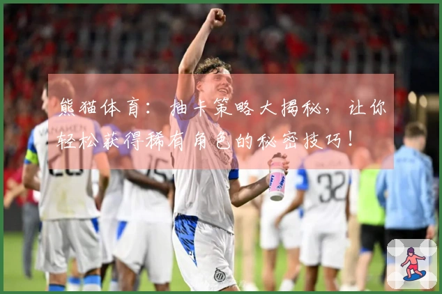 熊猫体育：抽卡策略大揭秘，让你轻松获得稀有角色的秘密技巧！