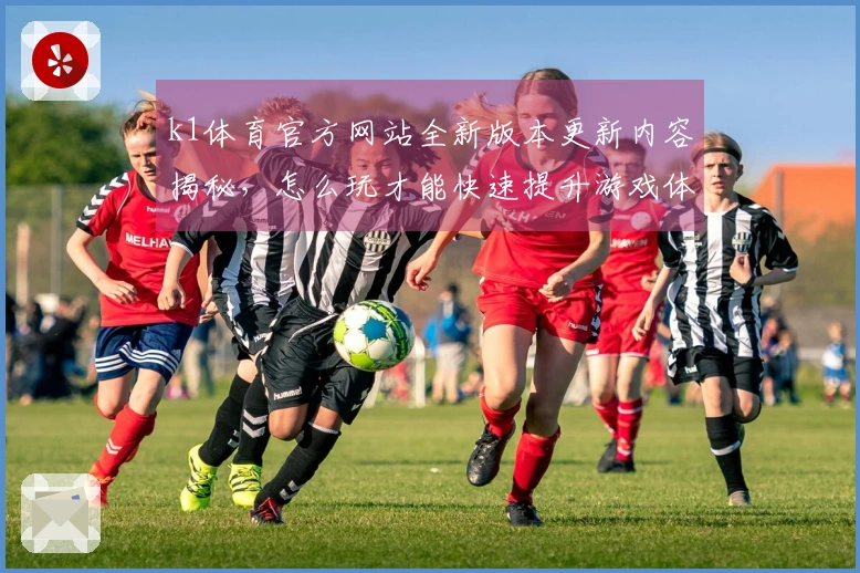 k1体育官方网站全新版本更新内容揭秘，怎么玩才能快速提升游戏体验？